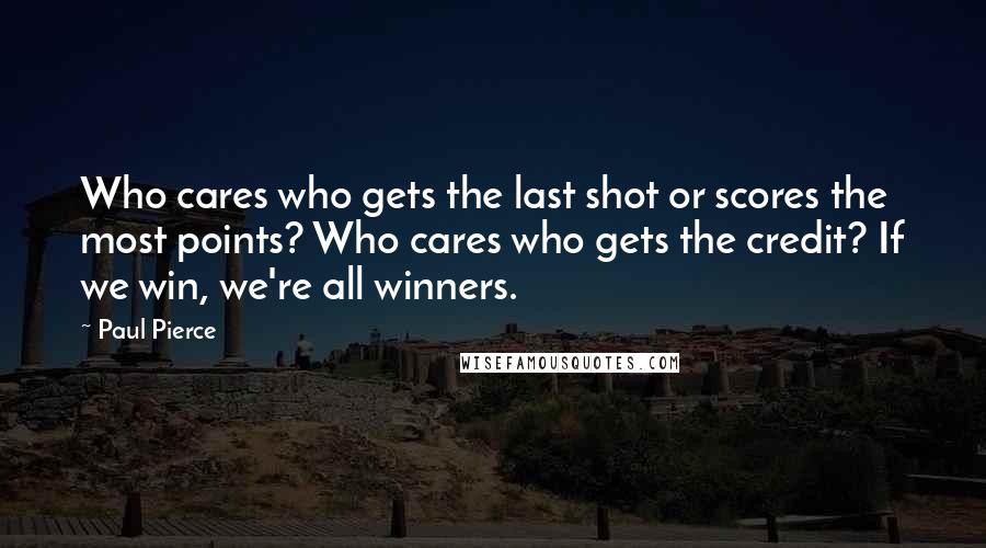 Paul Pierce Quotes: Who cares who gets the last shot or scores the most points? Who cares who gets the credit? If we win, we're all winners.