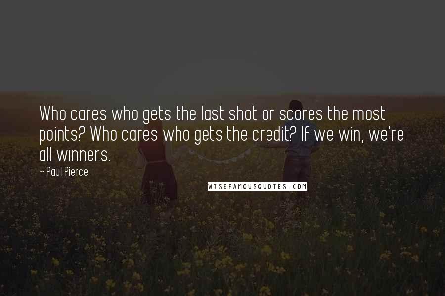 Paul Pierce Quotes: Who cares who gets the last shot or scores the most points? Who cares who gets the credit? If we win, we're all winners.