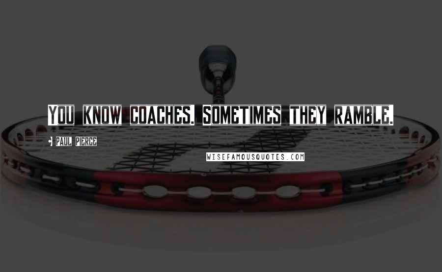 Paul Pierce Quotes: You know coaches. Sometimes they ramble.