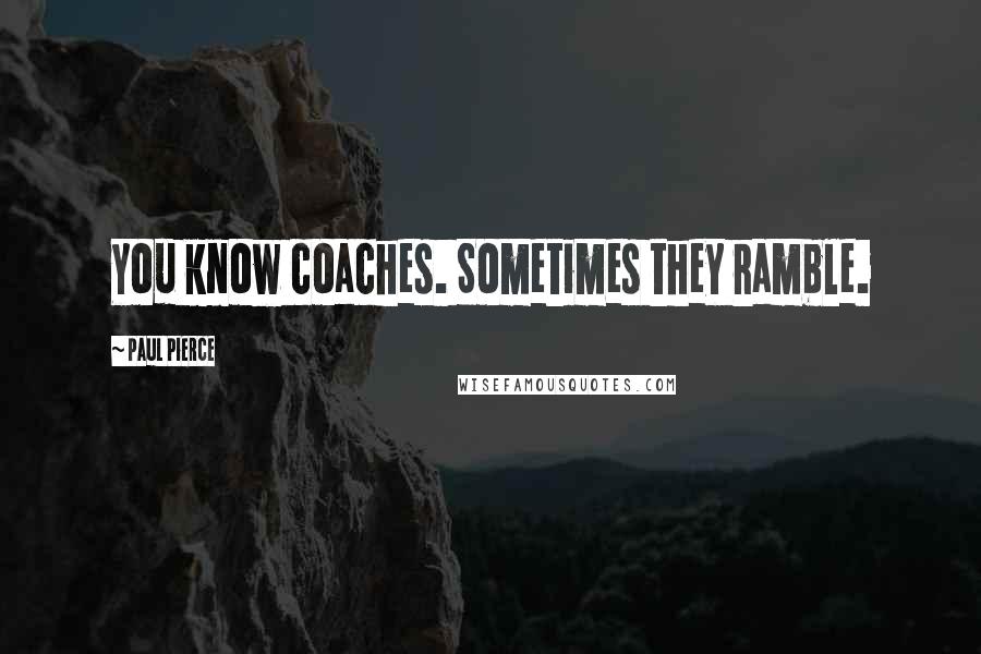 Paul Pierce Quotes: You know coaches. Sometimes they ramble.