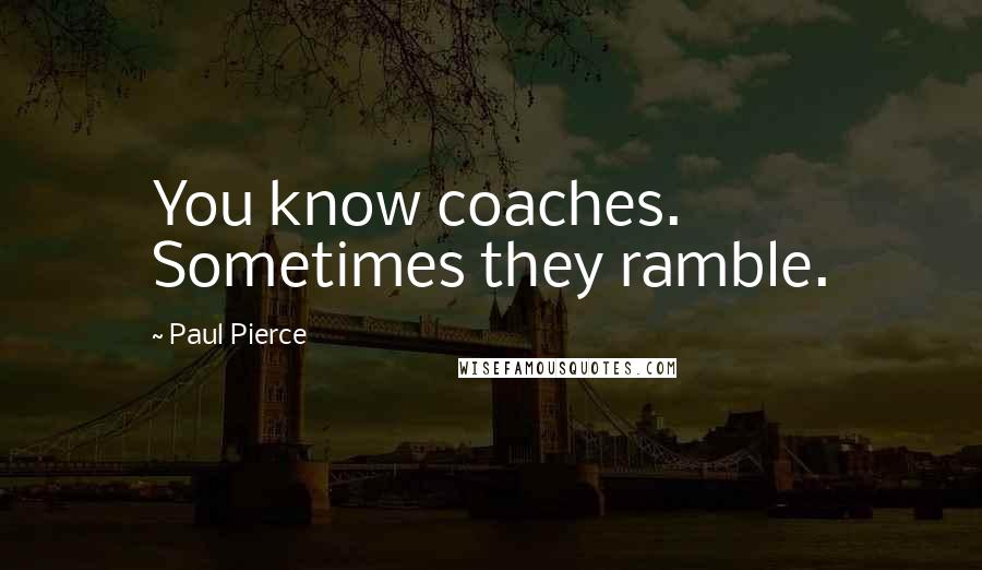 Paul Pierce Quotes: You know coaches. Sometimes they ramble.
