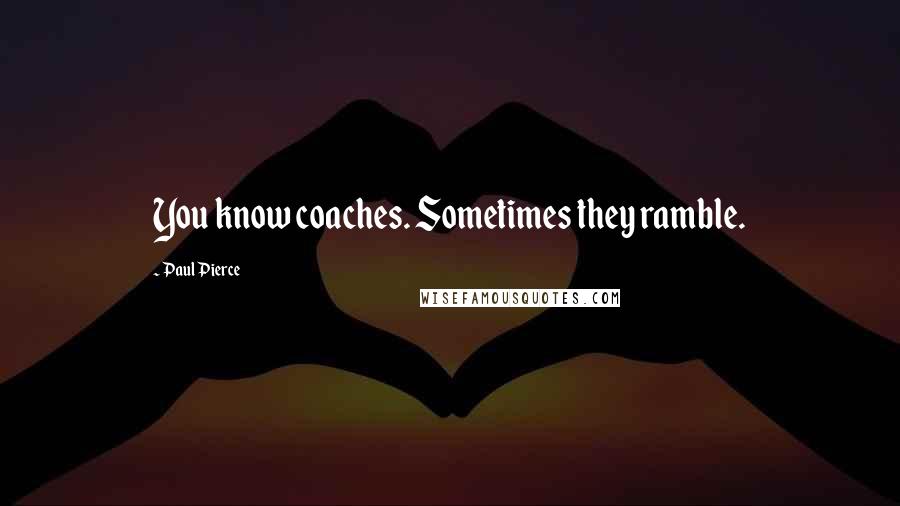 Paul Pierce Quotes: You know coaches. Sometimes they ramble.