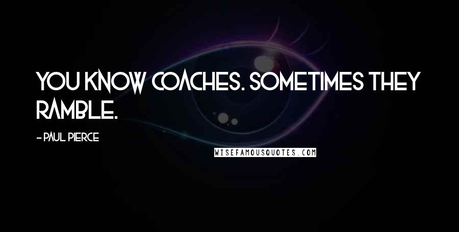 Paul Pierce Quotes: You know coaches. Sometimes they ramble.