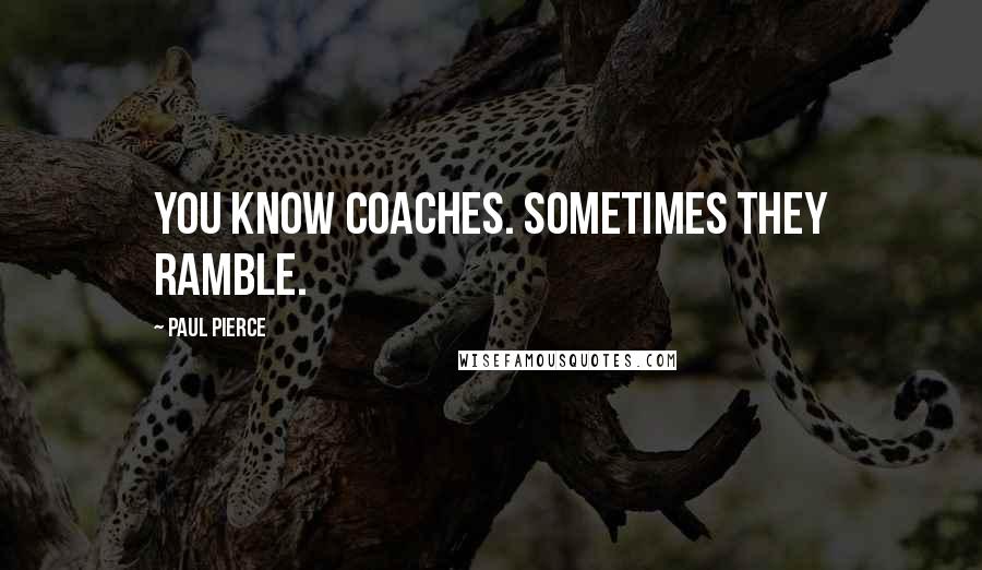 Paul Pierce Quotes: You know coaches. Sometimes they ramble.
