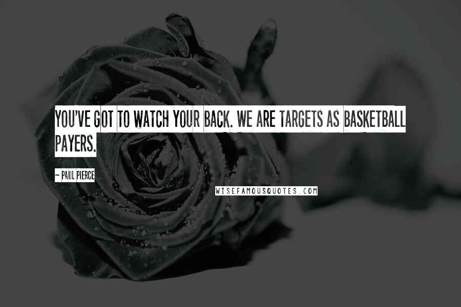 Paul Pierce Quotes: You've got to watch your back. We are targets as basketball payers.