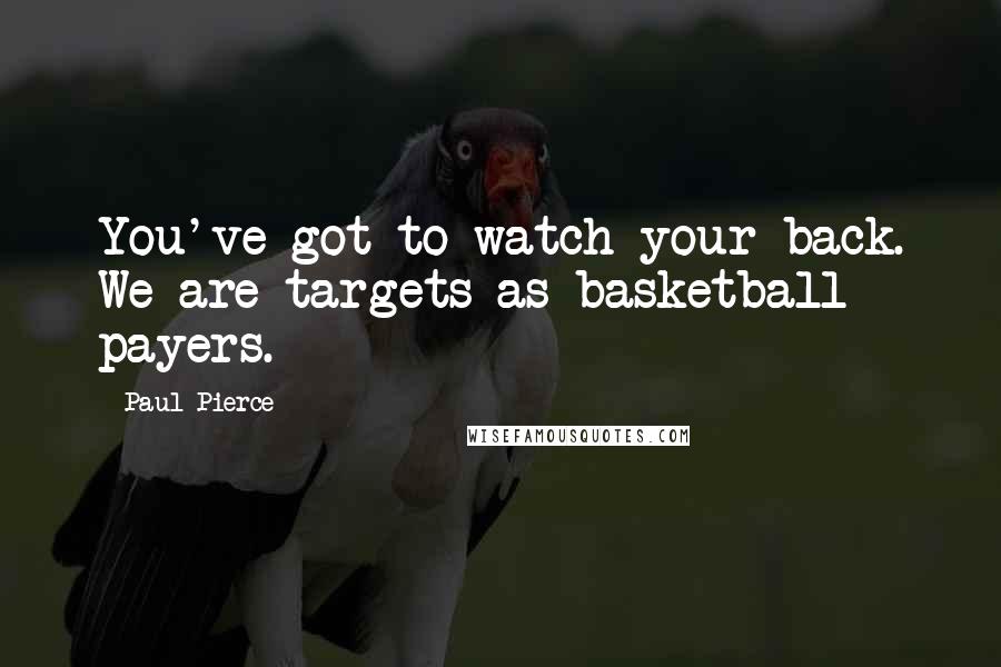 Paul Pierce Quotes: You've got to watch your back. We are targets as basketball payers.
