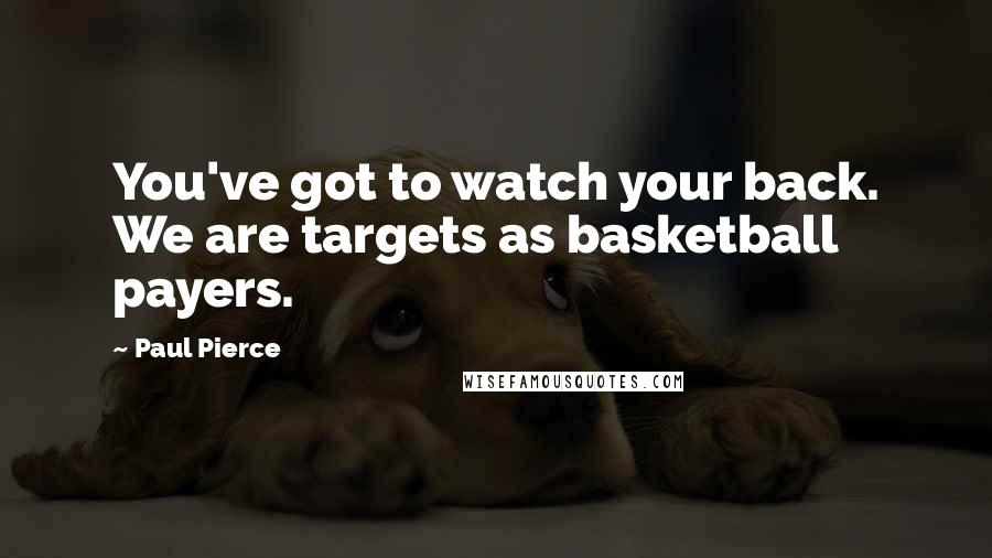 Paul Pierce Quotes: You've got to watch your back. We are targets as basketball payers.