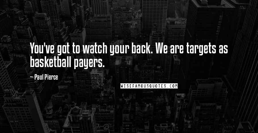 Paul Pierce Quotes: You've got to watch your back. We are targets as basketball payers.