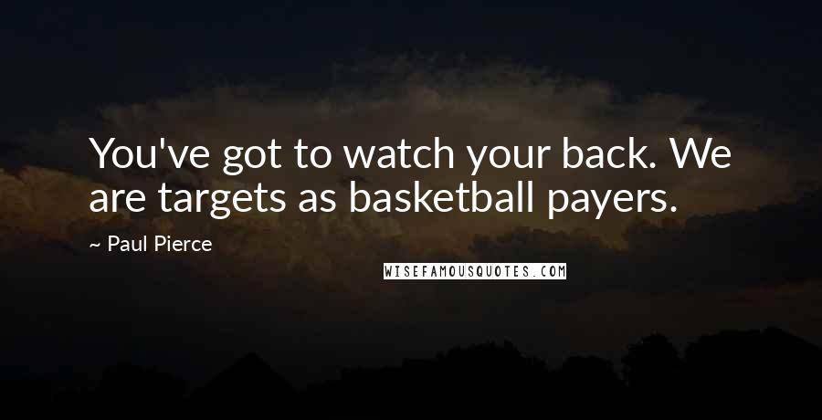 Paul Pierce Quotes: You've got to watch your back. We are targets as basketball payers.