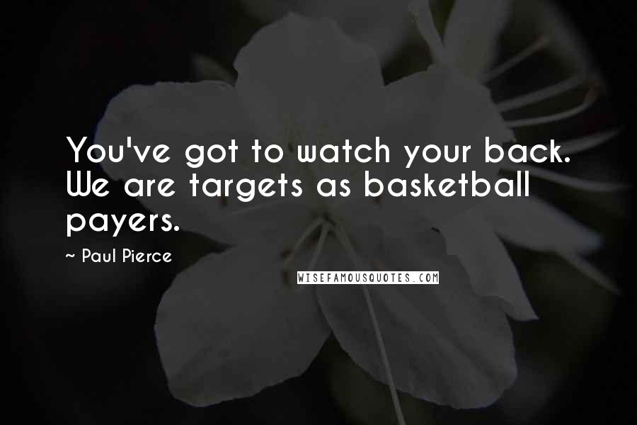 Paul Pierce Quotes: You've got to watch your back. We are targets as basketball payers.