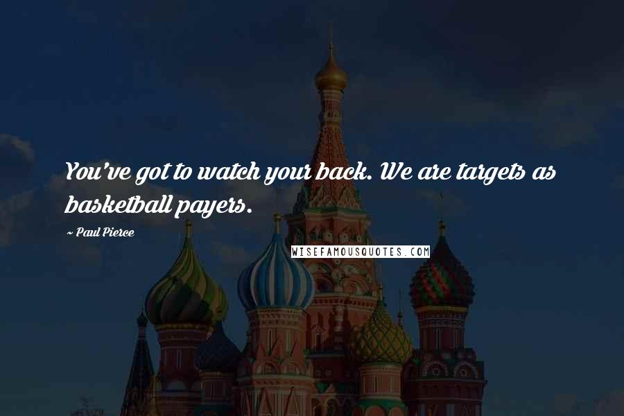 Paul Pierce Quotes: You've got to watch your back. We are targets as basketball payers.