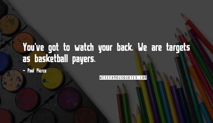 Paul Pierce Quotes: You've got to watch your back. We are targets as basketball payers.