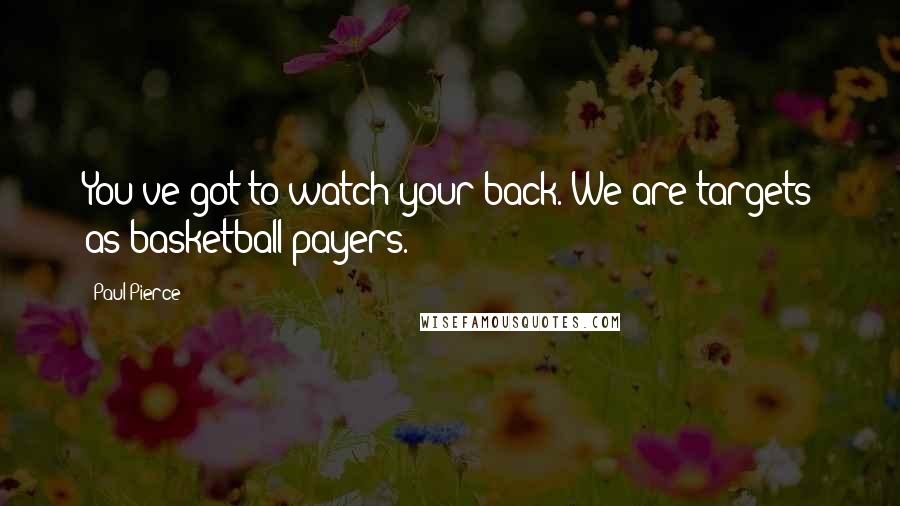 Paul Pierce Quotes: You've got to watch your back. We are targets as basketball payers.