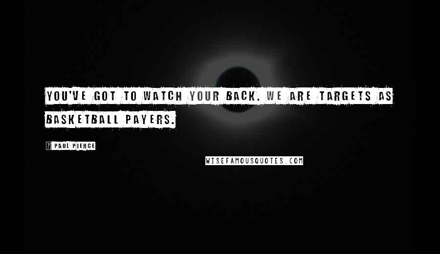 Paul Pierce Quotes: You've got to watch your back. We are targets as basketball payers.