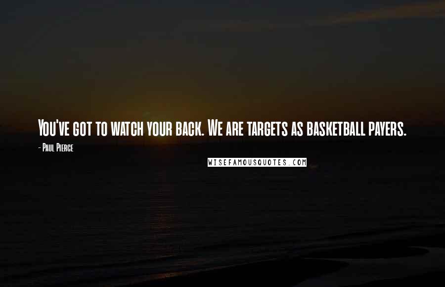 Paul Pierce Quotes: You've got to watch your back. We are targets as basketball payers.