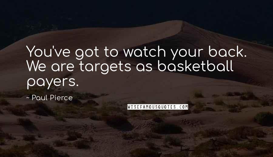 Paul Pierce Quotes: You've got to watch your back. We are targets as basketball payers.