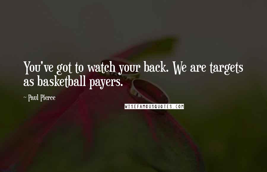 Paul Pierce Quotes: You've got to watch your back. We are targets as basketball payers.