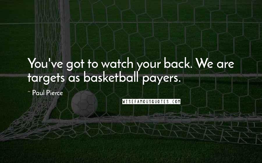 Paul Pierce Quotes: You've got to watch your back. We are targets as basketball payers.