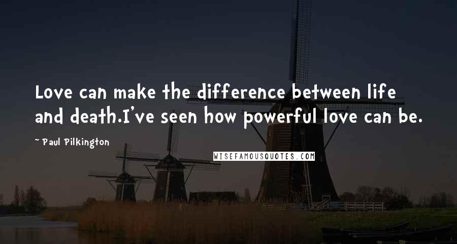 Paul Pilkington Quotes: Love can make the difference between life and death.I've seen how powerful love can be.