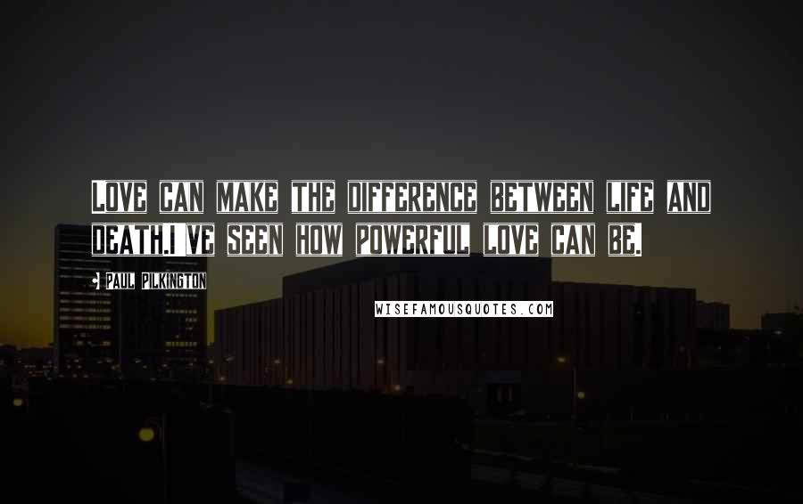 Paul Pilkington Quotes: Love can make the difference between life and death.I've seen how powerful love can be.