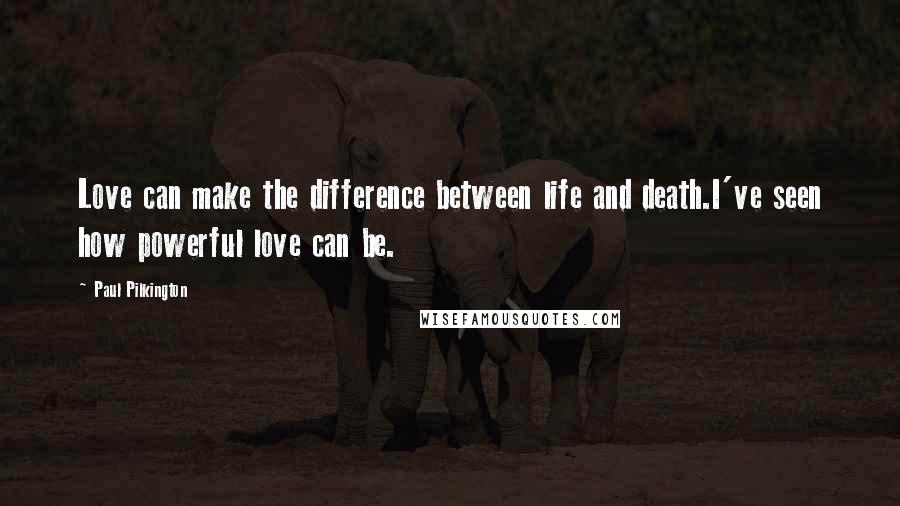 Paul Pilkington Quotes: Love can make the difference between life and death.I've seen how powerful love can be.