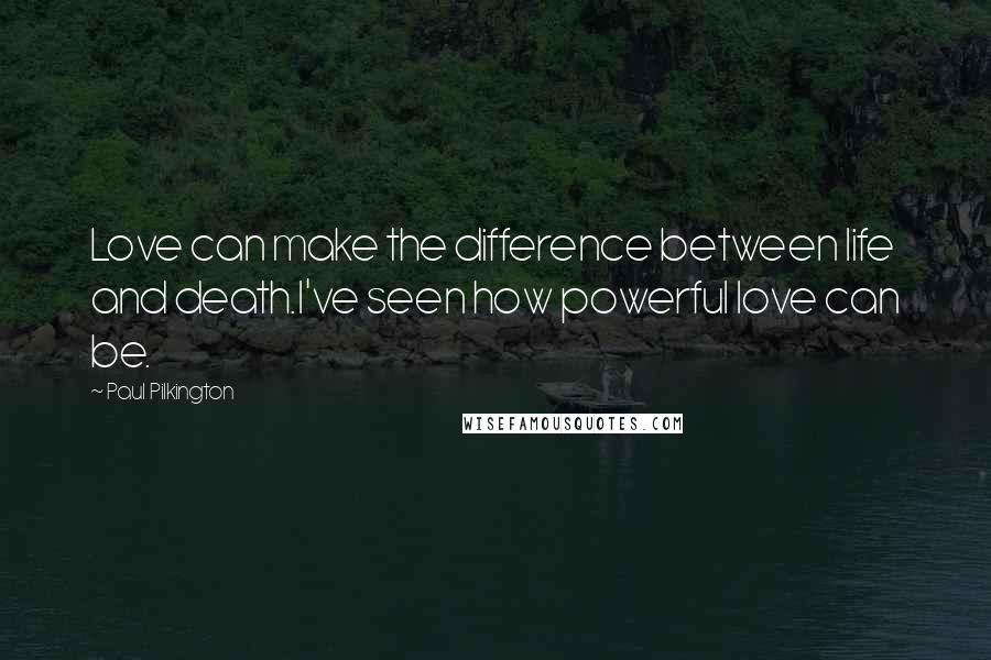 Paul Pilkington Quotes: Love can make the difference between life and death.I've seen how powerful love can be.