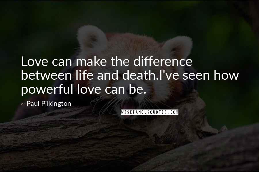 Paul Pilkington Quotes: Love can make the difference between life and death.I've seen how powerful love can be.