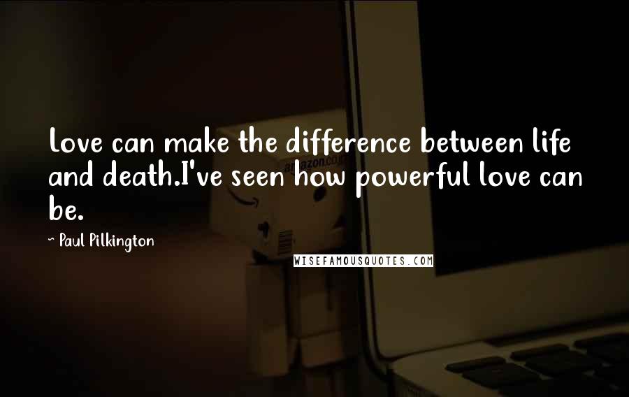 Paul Pilkington Quotes: Love can make the difference between life and death.I've seen how powerful love can be.