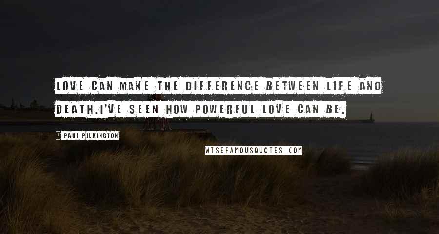 Paul Pilkington Quotes: Love can make the difference between life and death.I've seen how powerful love can be.