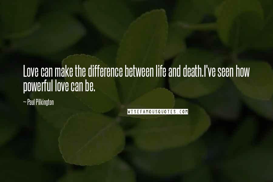 Paul Pilkington Quotes: Love can make the difference between life and death.I've seen how powerful love can be.