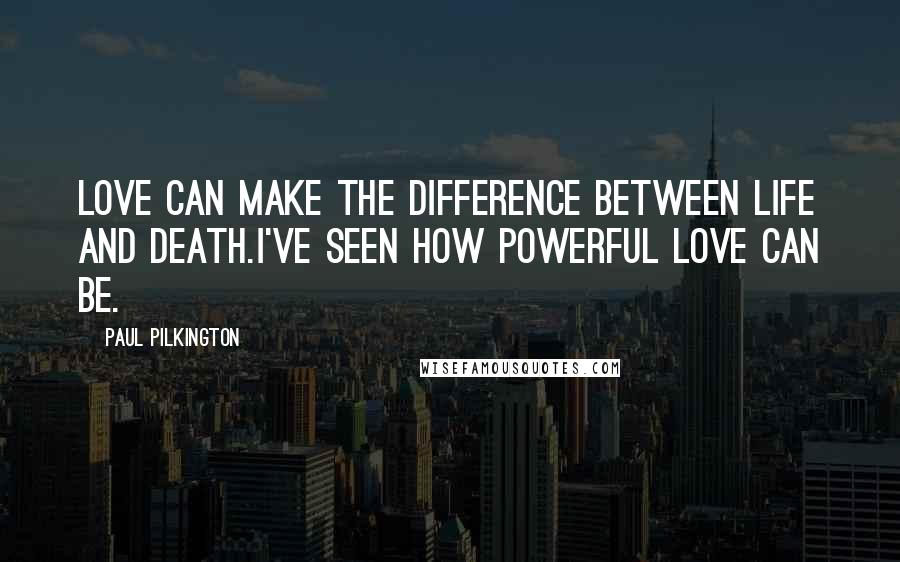 Paul Pilkington Quotes: Love can make the difference between life and death.I've seen how powerful love can be.