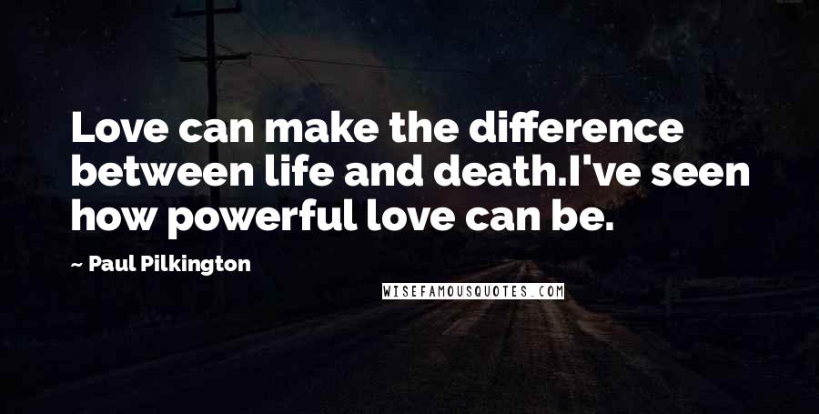 Paul Pilkington Quotes: Love can make the difference between life and death.I've seen how powerful love can be.