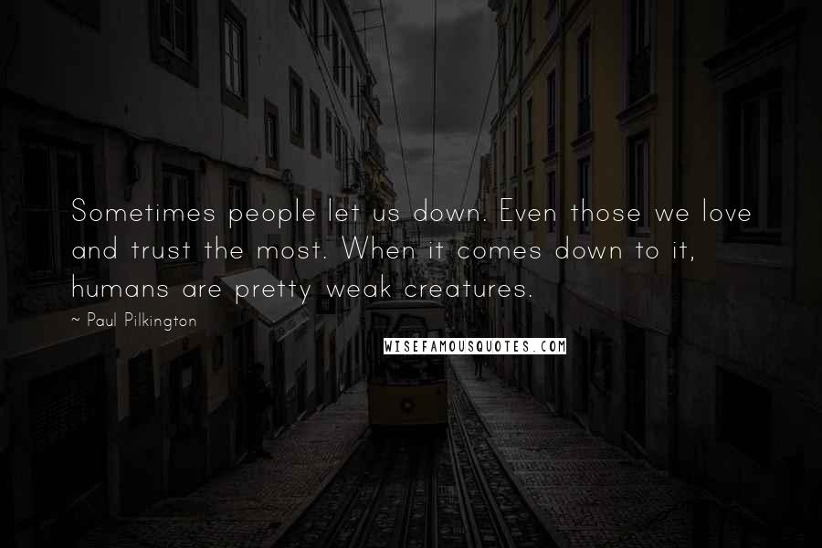Paul Pilkington Quotes: Sometimes people let us down. Even those we love and trust the most. When it comes down to it, humans are pretty weak creatures.