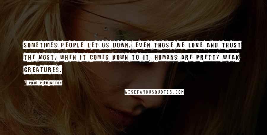 Paul Pilkington Quotes: Sometimes people let us down. Even those we love and trust the most. When it comes down to it, humans are pretty weak creatures.