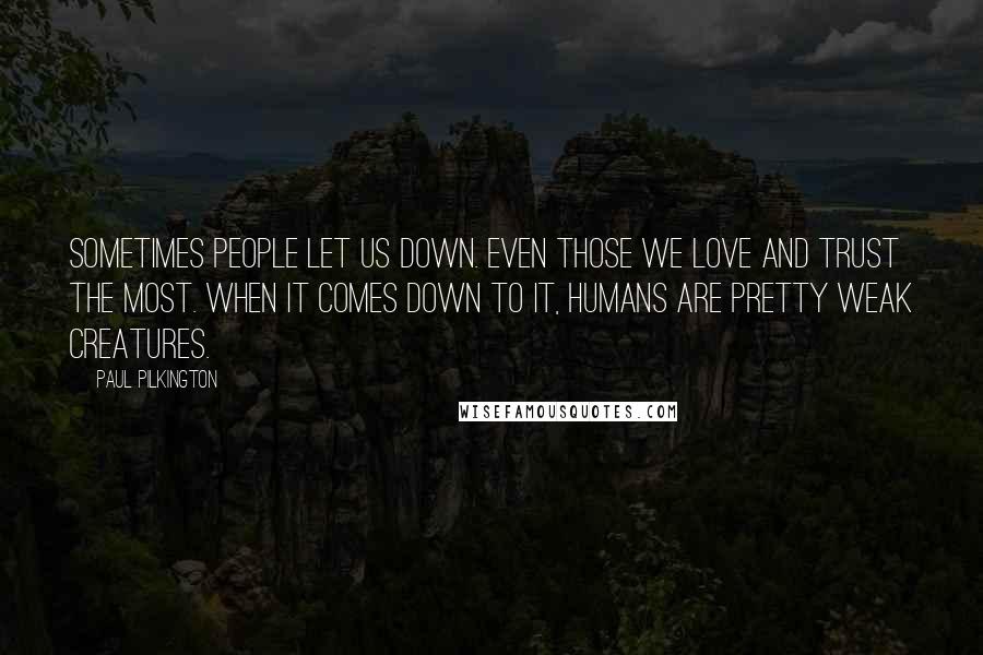 Paul Pilkington Quotes: Sometimes people let us down. Even those we love and trust the most. When it comes down to it, humans are pretty weak creatures.