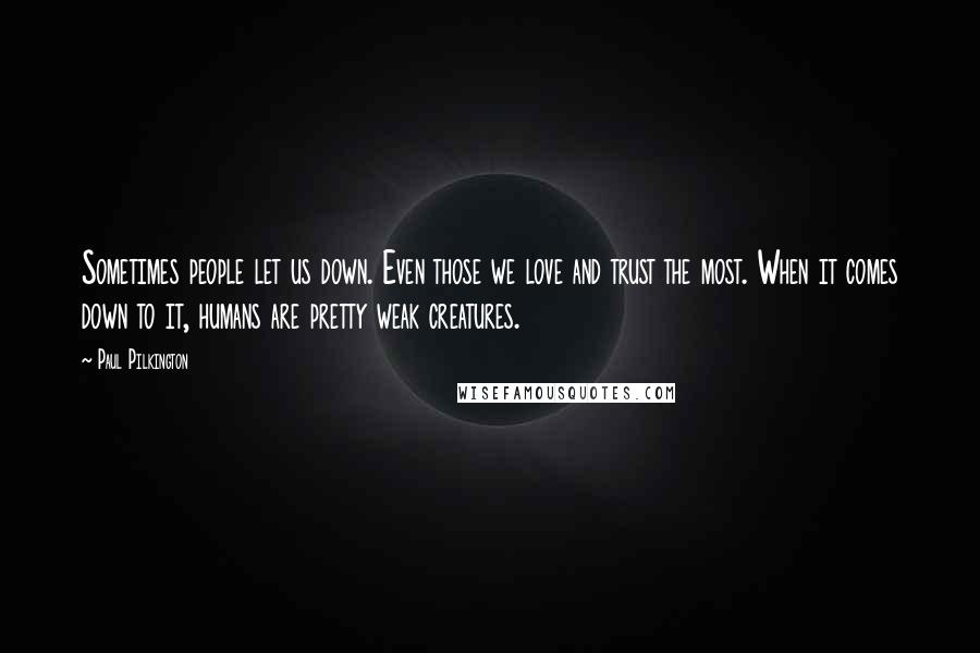 Paul Pilkington Quotes: Sometimes people let us down. Even those we love and trust the most. When it comes down to it, humans are pretty weak creatures.