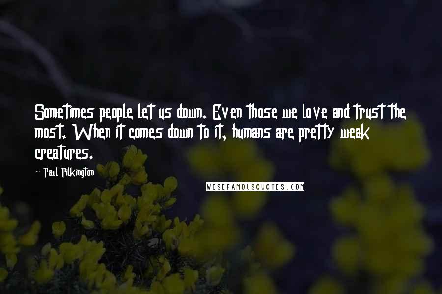 Paul Pilkington Quotes: Sometimes people let us down. Even those we love and trust the most. When it comes down to it, humans are pretty weak creatures.