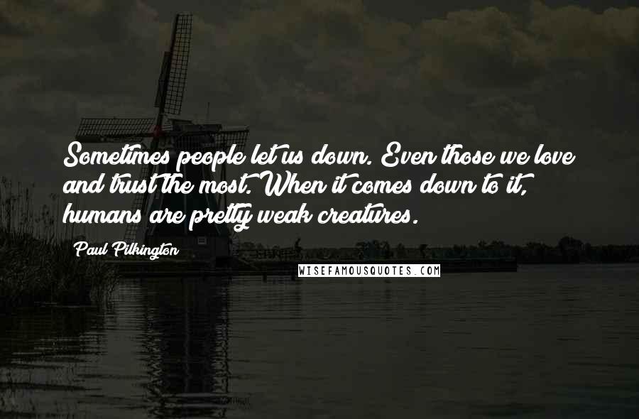 Paul Pilkington Quotes: Sometimes people let us down. Even those we love and trust the most. When it comes down to it, humans are pretty weak creatures.