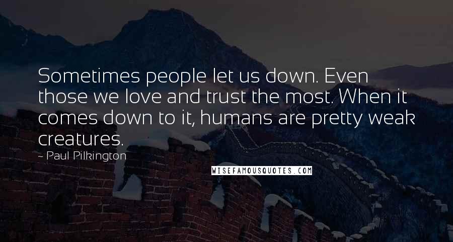 Paul Pilkington Quotes: Sometimes people let us down. Even those we love and trust the most. When it comes down to it, humans are pretty weak creatures.