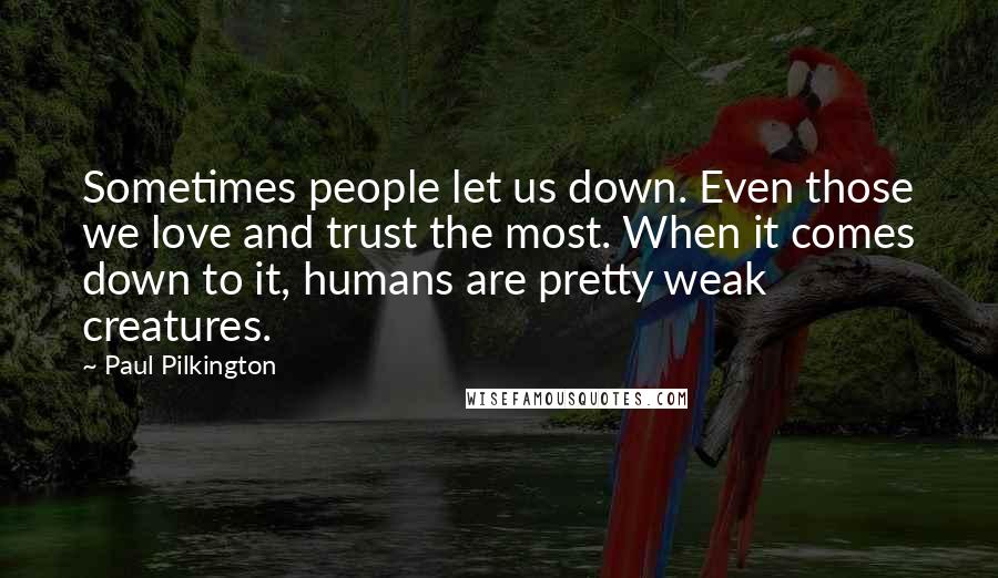 Paul Pilkington Quotes: Sometimes people let us down. Even those we love and trust the most. When it comes down to it, humans are pretty weak creatures.