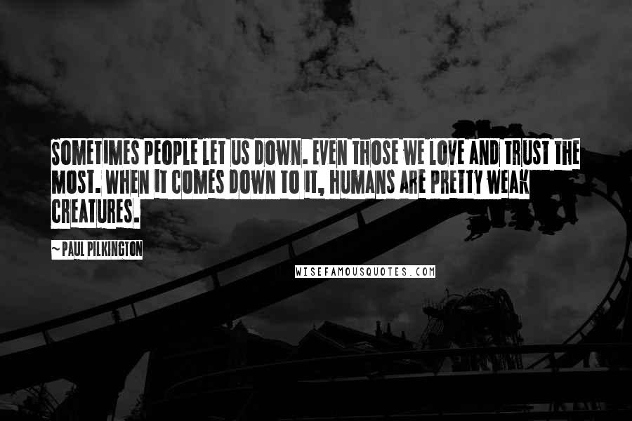 Paul Pilkington Quotes: Sometimes people let us down. Even those we love and trust the most. When it comes down to it, humans are pretty weak creatures.