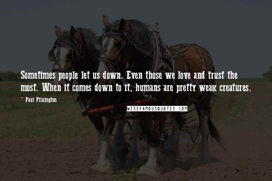 Paul Pilkington Quotes: Sometimes people let us down. Even those we love and trust the most. When it comes down to it, humans are pretty weak creatures.