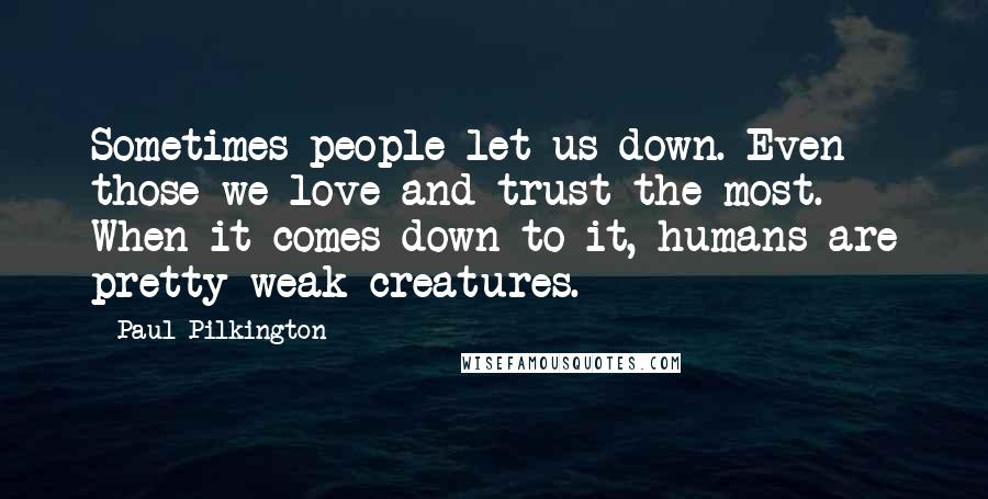 Paul Pilkington Quotes: Sometimes people let us down. Even those we love and trust the most. When it comes down to it, humans are pretty weak creatures.