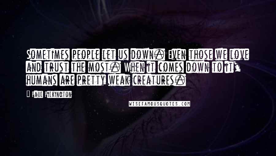 Paul Pilkington Quotes: Sometimes people let us down. Even those we love and trust the most. When it comes down to it, humans are pretty weak creatures.