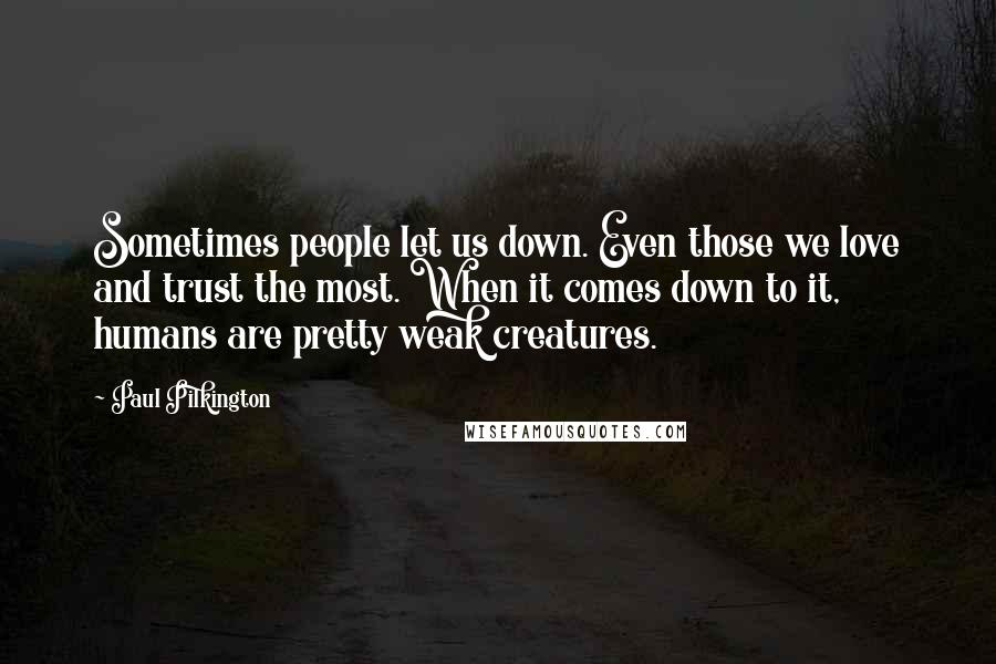 Paul Pilkington Quotes: Sometimes people let us down. Even those we love and trust the most. When it comes down to it, humans are pretty weak creatures.