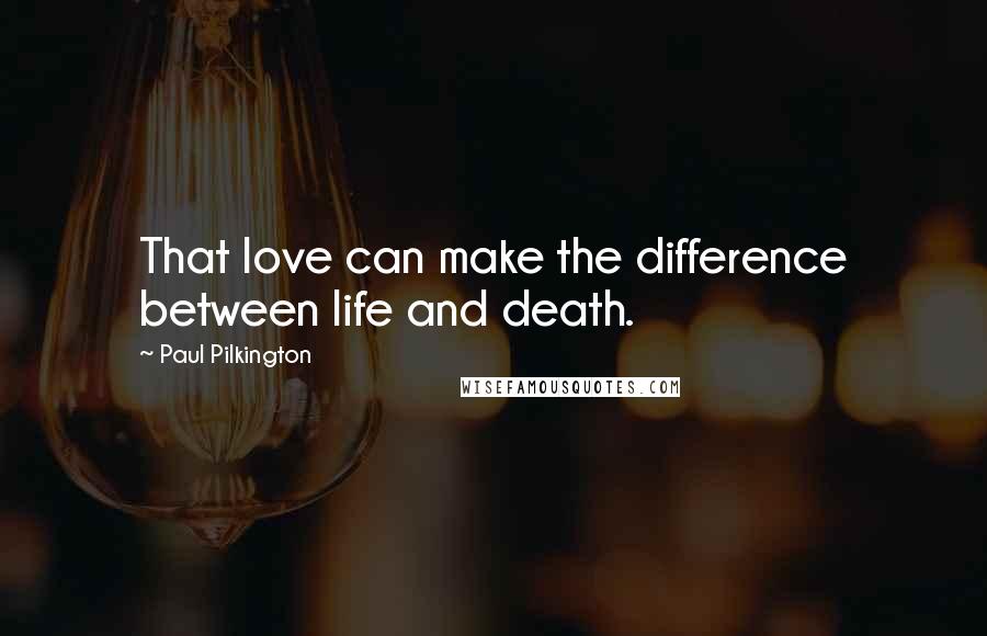 Paul Pilkington Quotes: That love can make the difference between life and death.