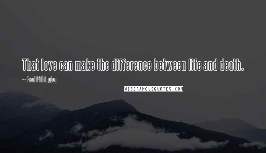 Paul Pilkington Quotes: That love can make the difference between life and death.