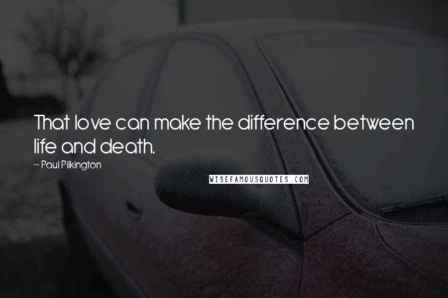 Paul Pilkington Quotes: That love can make the difference between life and death.
