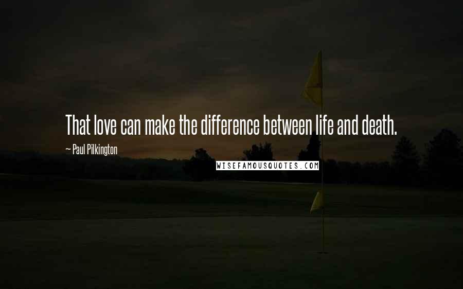 Paul Pilkington Quotes: That love can make the difference between life and death.