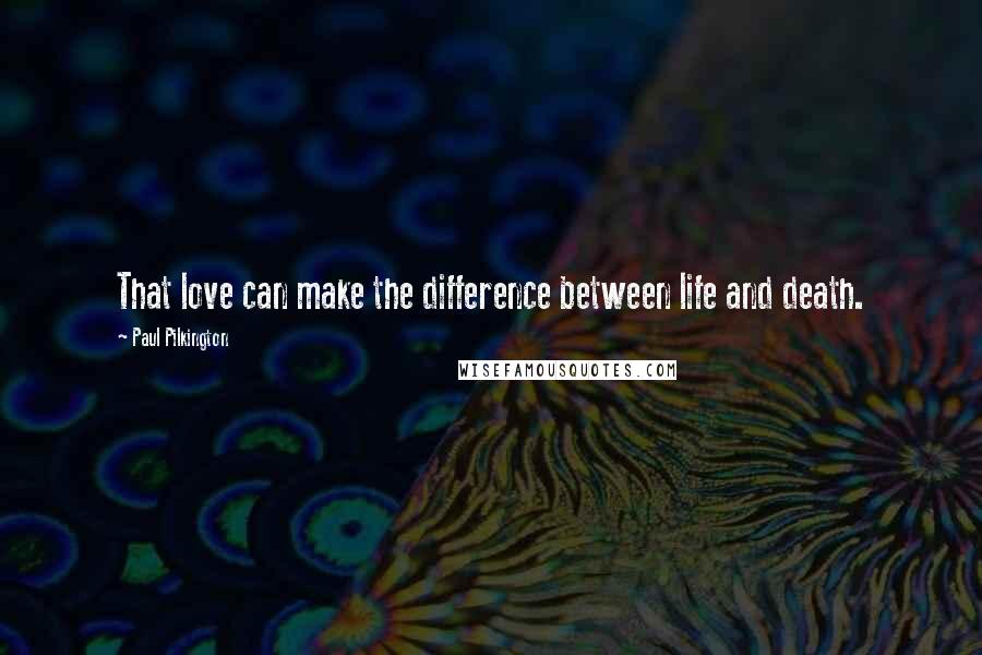 Paul Pilkington Quotes: That love can make the difference between life and death.